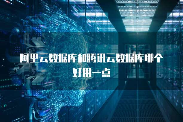 阿里云数据库和腾讯云数据库哪个好用一点