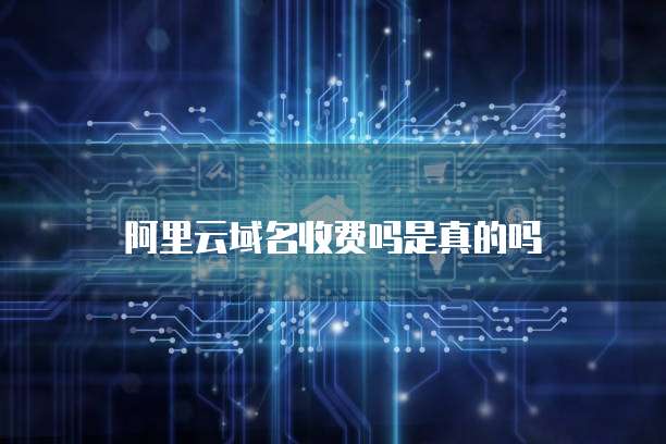 阿里云域名收费吗是真的吗