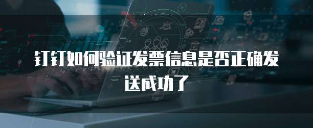 钉钉如何验证发票信息是否正确发送成功了
