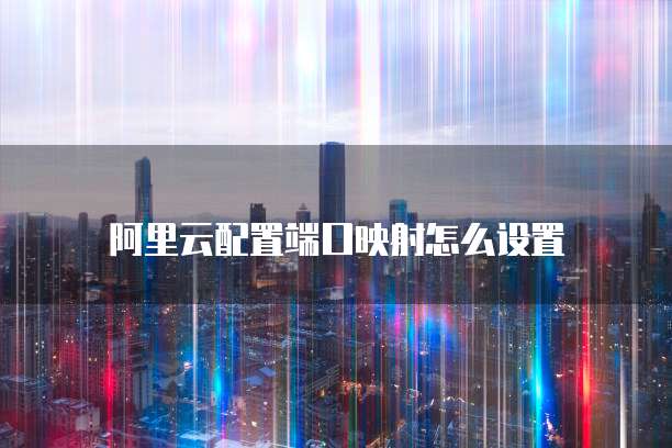 阿里云配置端口映射怎么设置