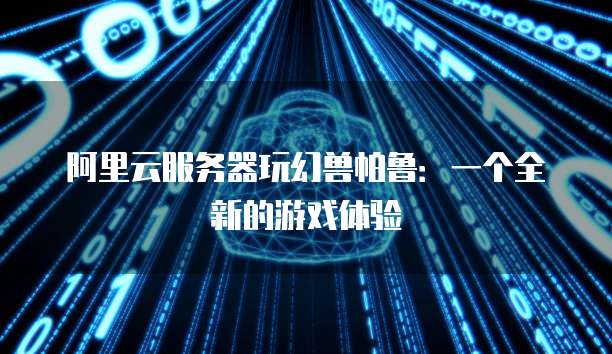 阿里云服务器玩幻兽帕鲁:一个全新的游戏体验