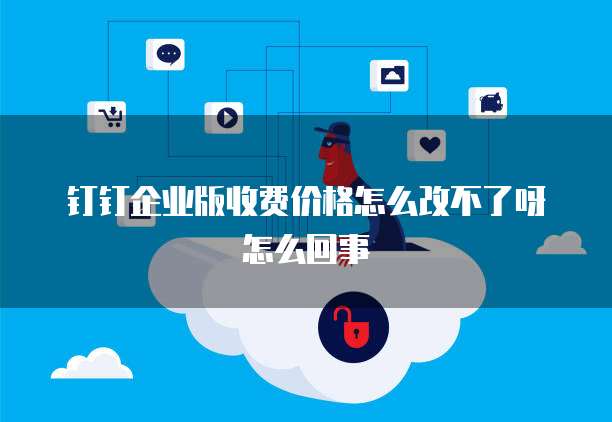 钉钉企业版收费价格怎么改不了呀怎么回事