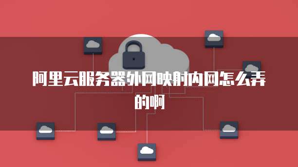 阿里云服务器外网映射内网怎么弄的啊