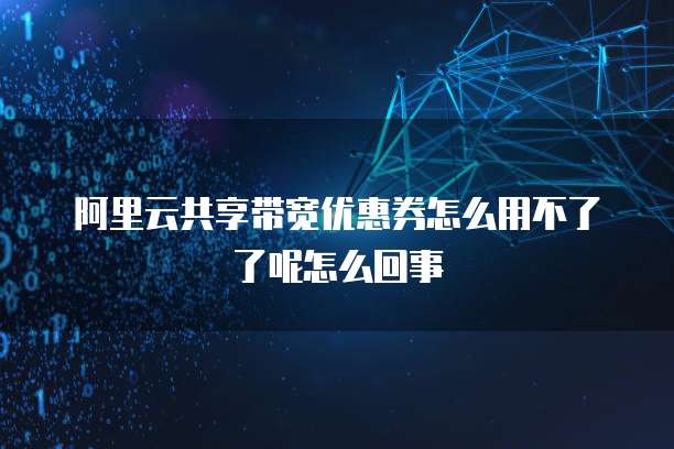 阿里云共享带宽优惠券怎么用不了了呢怎么回事