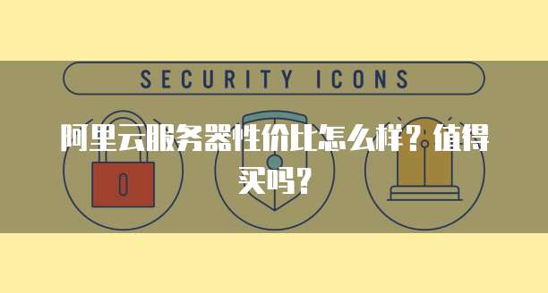 阿里云服务器性价比怎么样?值得买吗?