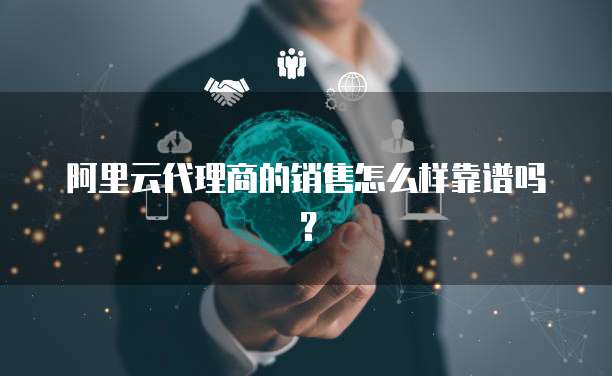 阿里云代理商的销售怎么样靠谱吗？
