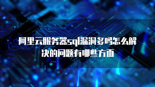 阿里云服务器sql漏洞多吗怎么解决的问题有哪些方面