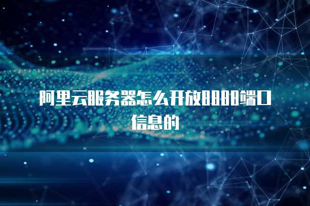 阿里云服务器怎么开放8888端口信息的