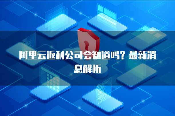 阿里云返利公司会知道吗?最新消息解析