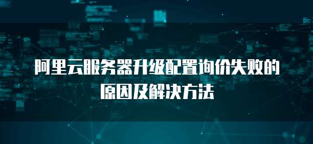 阿里云服务器升级配置询价失败的原因及解决方法