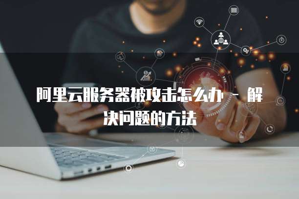 阿里云服务器被攻击怎么办 - 解决问题的方法