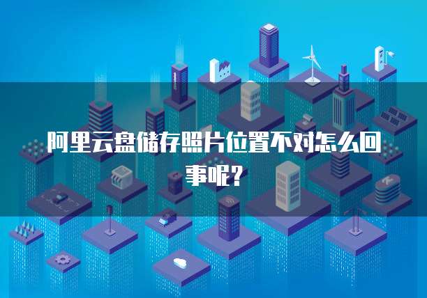 阿里云盘储存照片位置不对怎么回事呢？