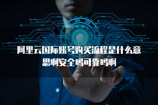 阿里云国际账号购买流程是什么意思啊安全吗可靠吗啊