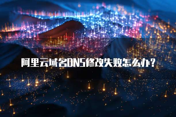 阿里云域名DNS修改失败怎么办？