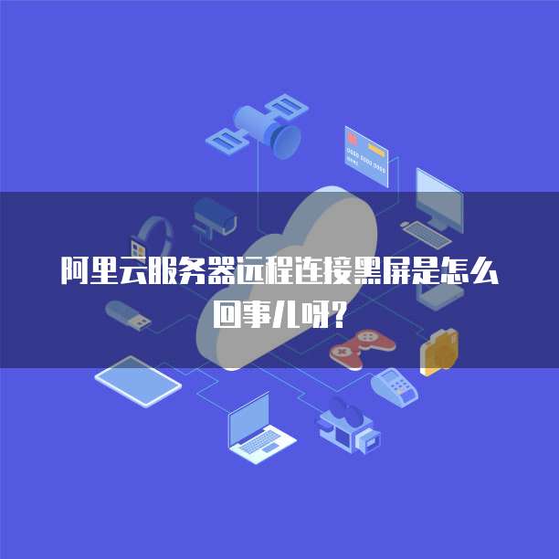 阿里云服务器远程连接黑屏是怎么回事儿呀?