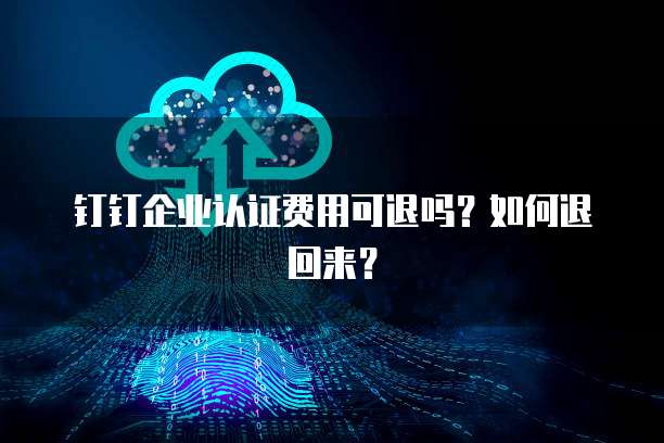 钉钉企业认证费用可退吗?如何退回来?