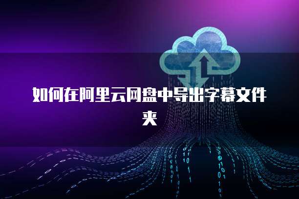 如何在阿里云网盘中导出字幕文件夹