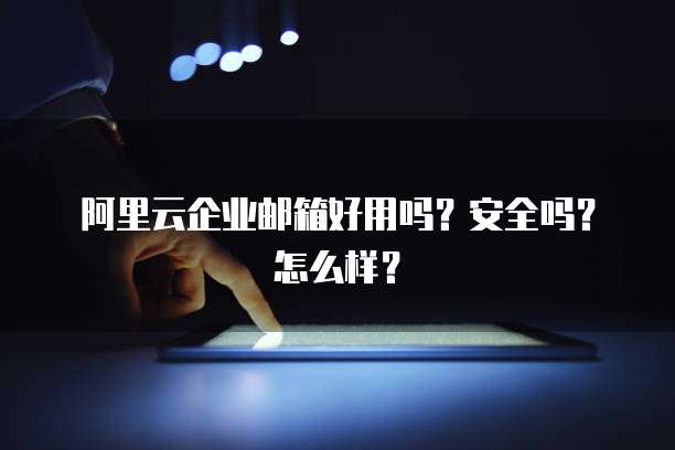 阿里云企业邮箱好用吗?安全吗?怎么样?