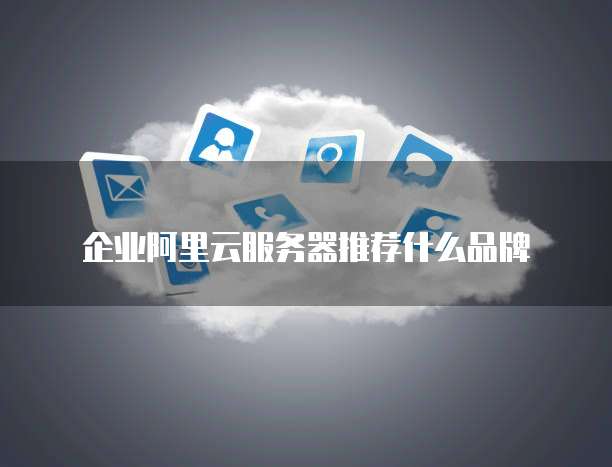 企业阿里云服务器推荐什么品牌