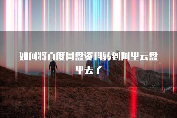 如何将百度网盘资料转到阿里云盘里去了