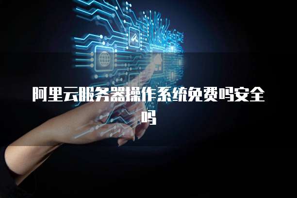 阿里云服务器操作系统免费吗安全吗