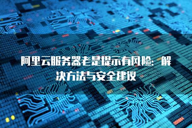 阿里云服务器老是提示有风险：解决方法与安全建议