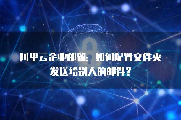 阿里云企业邮箱:如何配置文件夹发送给别人的邮件?