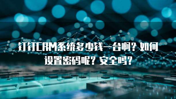 钉钉CRM系统多少钱一台啊?如何设置密码呢?安全吗?