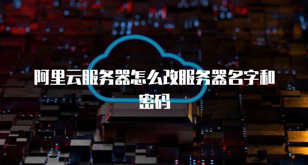 阿里云服务器怎么改服务器名字和密码