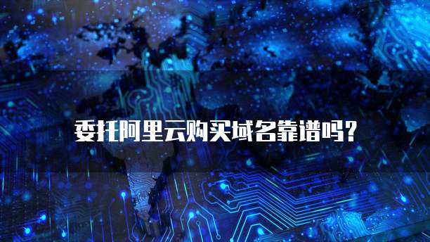 委托阿里云购买域名靠谱吗？
