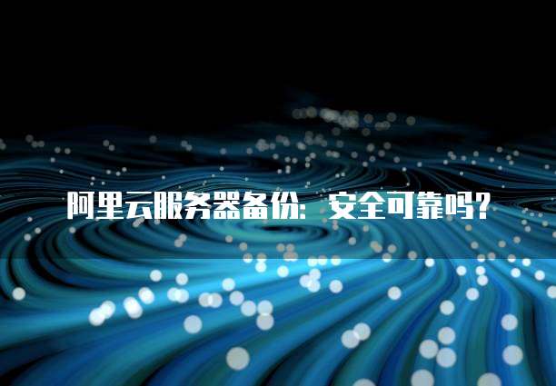 阿里云服务器备份:安全可靠吗?