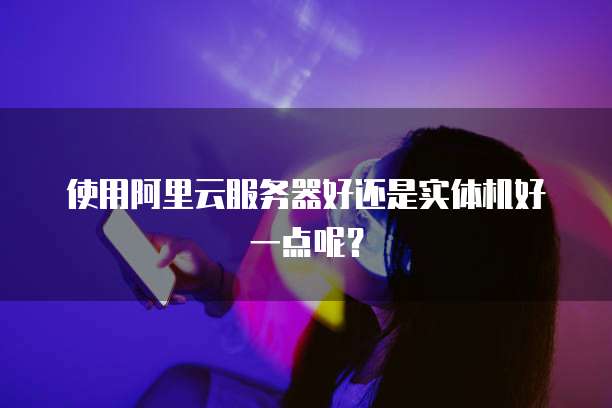 使用阿里云服务器好还是实体机好一点呢？