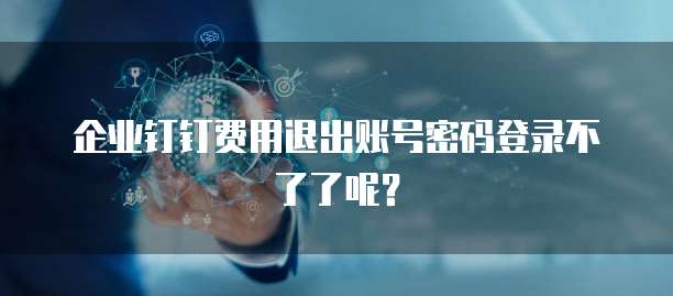 企业钉钉费用退出账号密码登录不了了呢?
