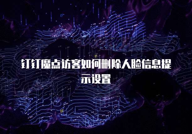 钉钉魔点访客如何删除人脸信息提示设置
