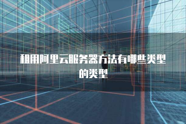 租用阿里云服务器方法有哪些类型的类型