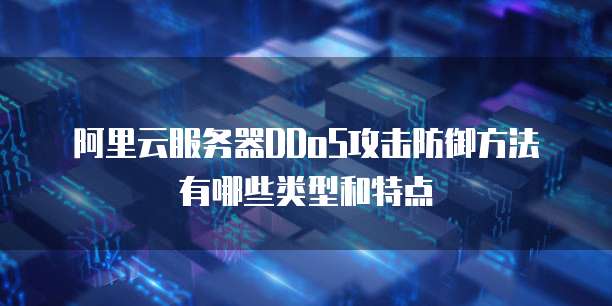 阿里云服务器DDoS攻击防御方法有哪些类型和特点