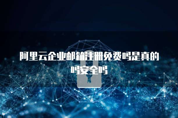 阿里云企业邮箱注册免费吗是真的吗安全吗