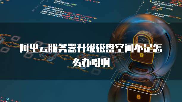 阿里云服务器升级磁盘空间不足怎么办呀啊