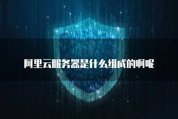 阿里云服务器是什么组成的啊呢
