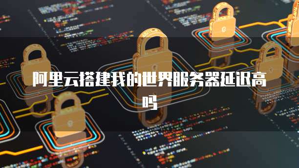 阿里云搭建我的世界服务器延迟高吗
