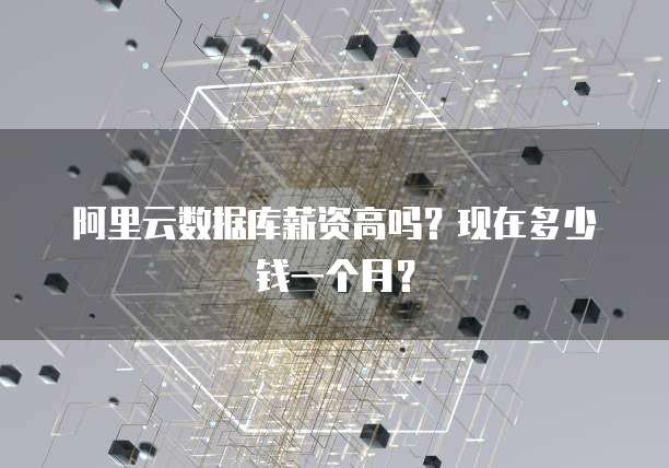 阿里云数据库薪资高吗?现在多少钱一个月?