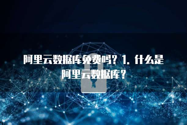 阿里云数据库免费吗?1. 什么是阿里云数据库?
