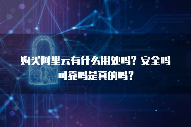 购买阿里云有什么用处吗?安全吗可靠吗是真的吗?