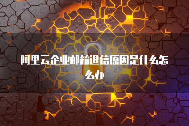 阿里云企业邮箱退信原因是什么怎么办