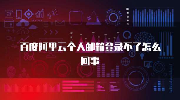百度阿里云个人邮箱登录不了怎么回事