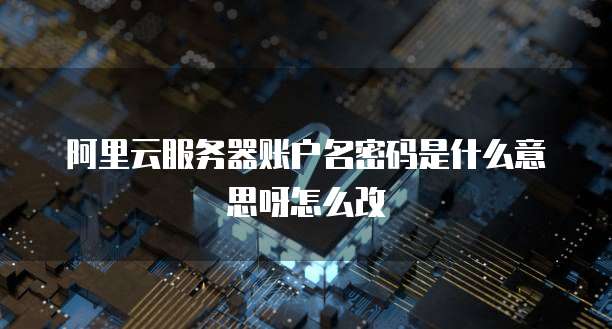 阿里云服务器账户名密码是什么意思呀怎么改