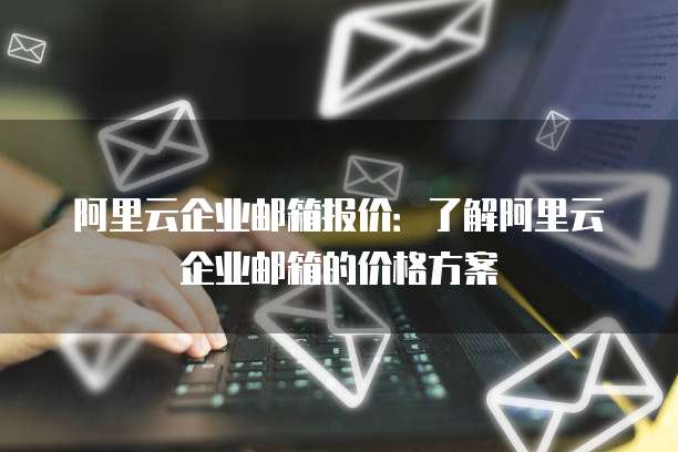 阿里云企业邮箱报价:了解阿里云企业邮箱的价格方案