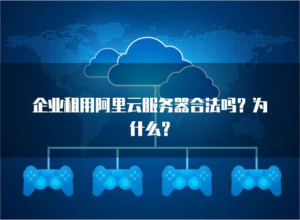 企业租用阿里云服务器合法吗?为什么?