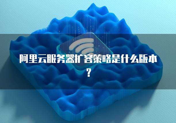 阿里云服务器扩容策略是什么版本?