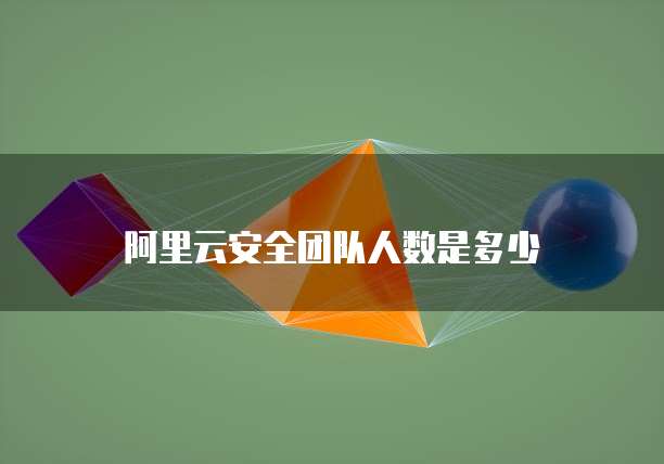 阿里云安全团队人数是多少